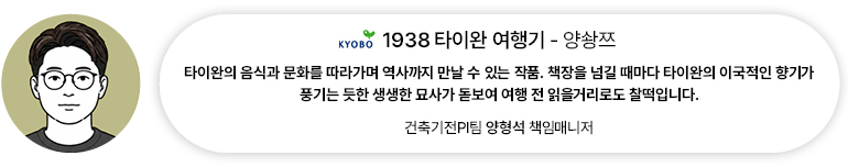 [도서] 1938 타이완 여행기 — 양솽쯔 | 건축기전PI팀 양형석 책임매니저 타이완의 음식과 문화를 따라가며 역사까지 만날 수 있는 작품. 책장을 넘길 때마다 타이완의 이국적인 향기가 풍기는 듯한 생생한 묘사가 돋보여 여행 전 읽을거리로도 찰떡입니다.